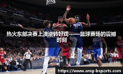 热火东部决赛上演逆转好戏——篮球赛场的震撼时刻