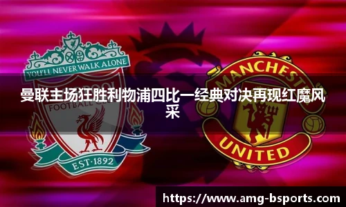 曼联主场狂胜利物浦四比一经典对决再现红魔风采