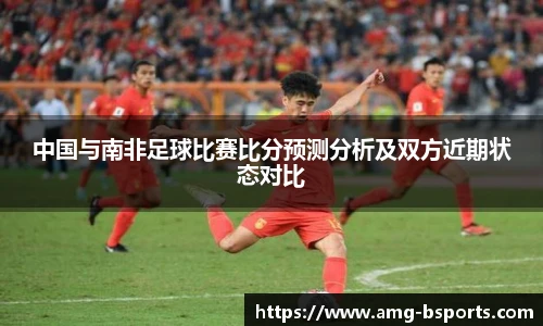中国与南非足球比赛比分预测分析及双方近期状态对比