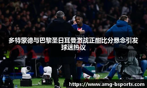 多特蒙德与巴黎圣日耳曼激战正酣比分悬念引发球迷热议
