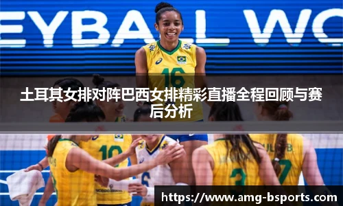 土耳其女排对阵巴西女排精彩直播全程回顾与赛后分析